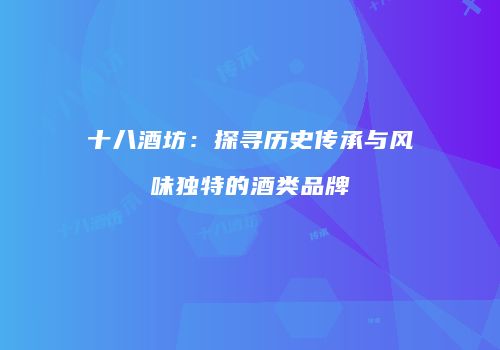 十八酒坊：探寻历史传承与风味独特的酒类品牌