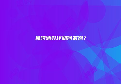 黑啤酒好坏如何鉴别？