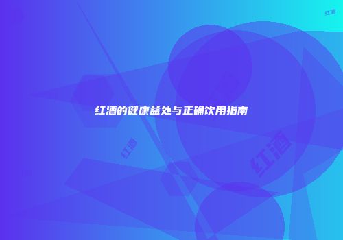 红酒的健康益处与正确饮用指南