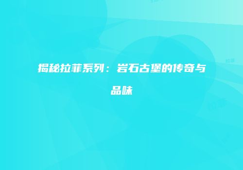 揭秘拉菲系列：岩石古堡的传奇与品味