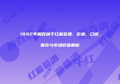 1992年解百纳干红葡萄酒：价格、口感、保存与市场价值解析