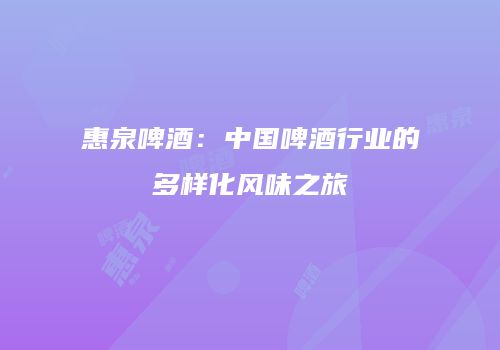 惠泉啤酒：中国啤酒行业的多样化风味之旅