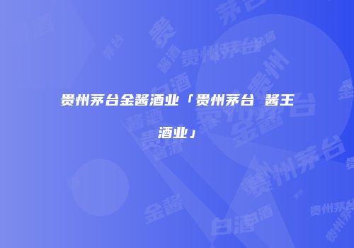 贵州茅台金酱酒业「贵州茅台 酱王酒业」