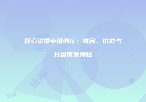 探索法国中级酒庄：排名、价位与分级体系揭秘