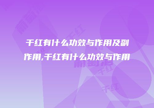 干红有什么功效与作用及副作用,干红有什么功效与作用