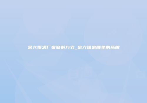 金六福酒厂家联系方式_金六福是哪里的品牌