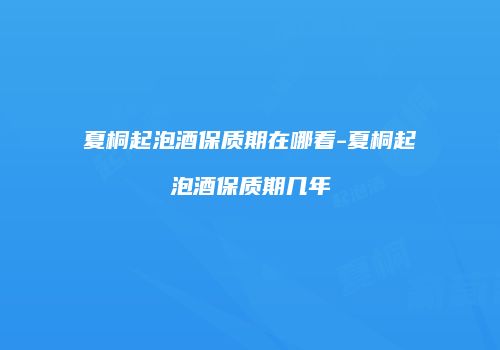 夏桐起泡酒保质期在哪看-夏桐起泡酒保质期几年