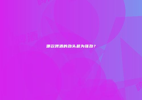 哪款啤酒的劲头最为强劲？