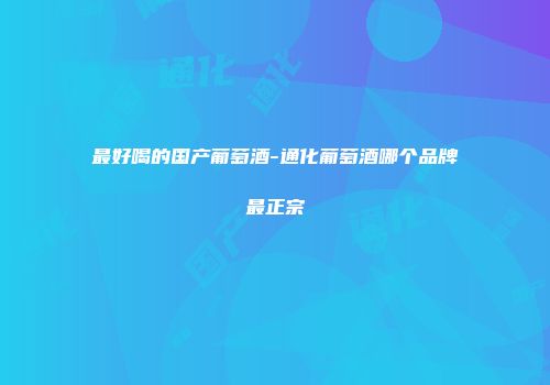 最好喝的国产葡萄酒-通化葡萄酒哪个品牌最正宗