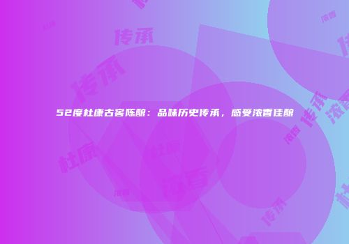 52度杜康古窖陈酿：品味历史传承，感受浓香佳酿