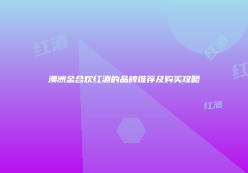 澳洲金合欢红酒的品牌推荐及购买攻略