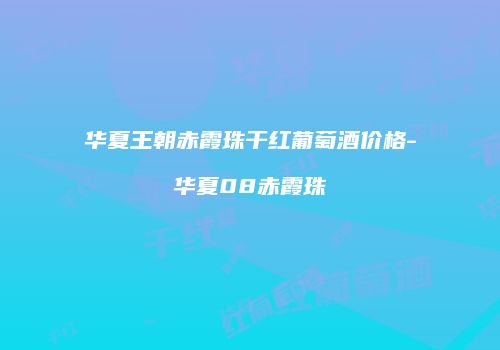 华夏王朝赤霞珠干红葡萄酒价格-华夏08赤霞珠
