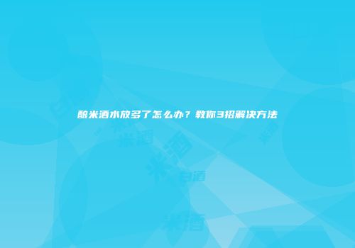 酿米酒水放多了怎么办？教你3招解决方法