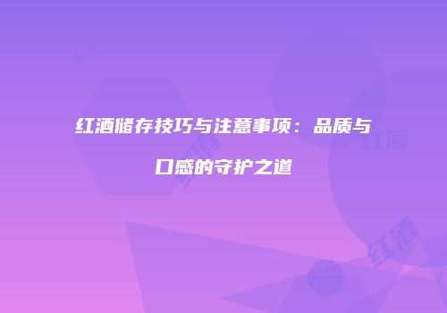 红酒储存技巧与注意事项：品质与口感的守护之道