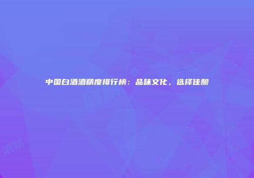 中国白酒酒精度排行榜：品味文化，选择佳酿