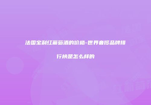法国宝利红葡萄酒的价格-世界奢侈品牌排行榜是怎么样的