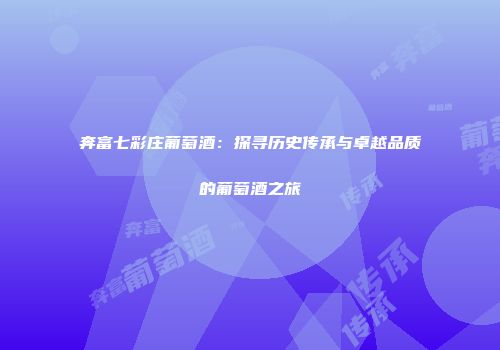 奔富七彩庄葡萄酒：探寻历史传承与卓越品质的葡萄酒之旅