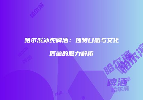 哈尔滨冰纯啤酒：独特口感与文化底蕴的魅力解析