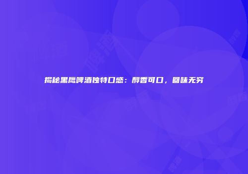 揭秘黑鹰啤酒独特口感：醇香可口，回味无穷