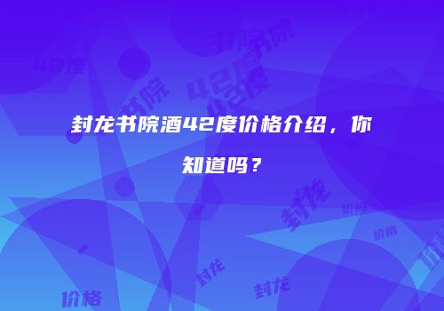 封龙书院酒42度价格介绍，你知道吗？
