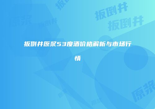 扳倒井原浆53度酒价格解析与市场行情