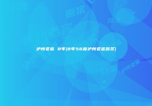 泸州老窖 8年(8年56度泸州老窖原浆)