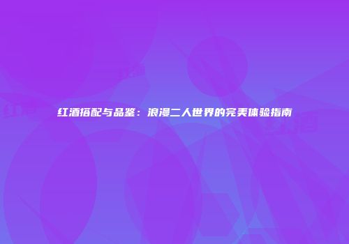 红酒搭配与品鉴：浪漫二人世界的完美体验指南