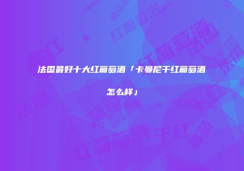 法国最好十大红葡萄酒「卡曼尼干红葡萄酒怎么样」