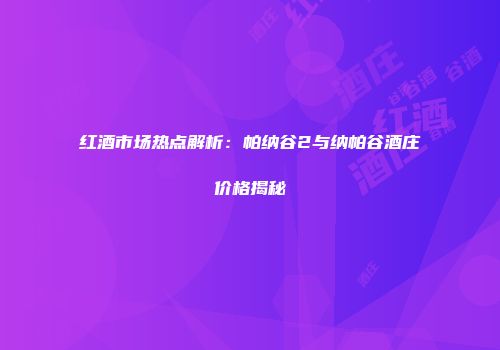 红酒市场热点解析：帕纳谷2与纳帕谷酒庄价格揭秘