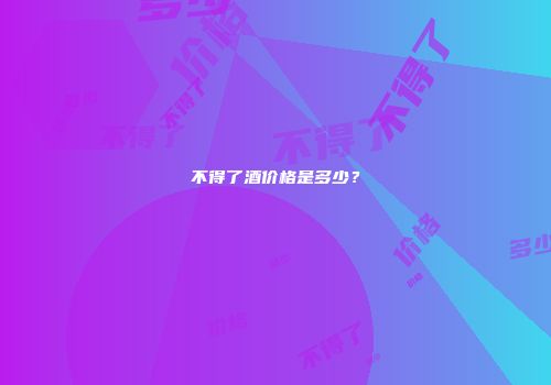 不得了酒价格是多少？