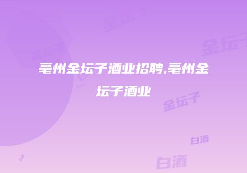 亳州金坛子酒业招聘,亳州金坛子酒业