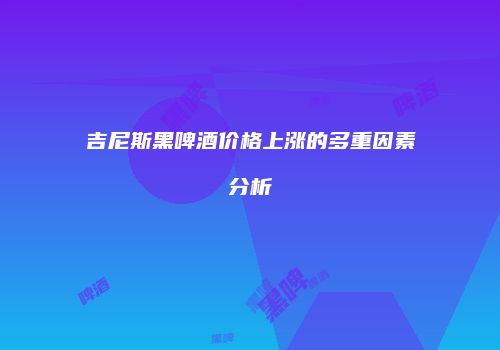 吉尼斯黑啤酒价格上涨的多重因素分析