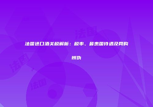 法国进口酒关税解析：税率、最惠国待遇及网购辨伪