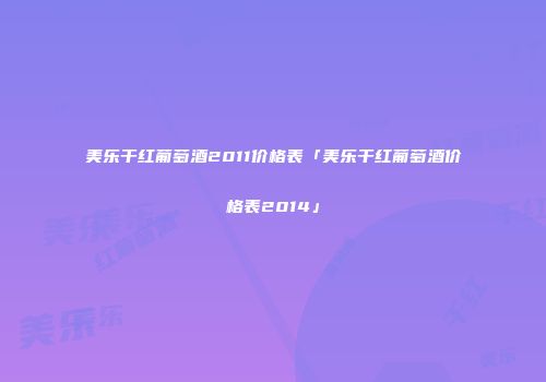 美乐干红葡萄酒2011价格表「美乐干红葡萄酒价格表2014」