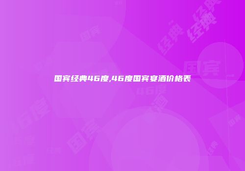 国宾经典46度,46度国宾宴酒价格表
