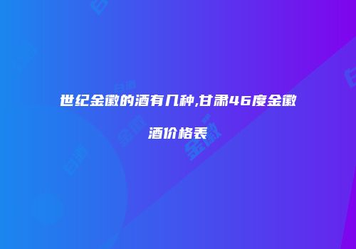 世纪金徽的酒有几种,甘肃46度金徽酒价格表