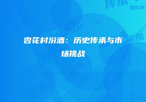 杏花村汾酒：历史传承与市场挑战
