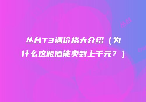 丛台T3酒价格大介绍（为什么这瓶酒能卖到上千元？）