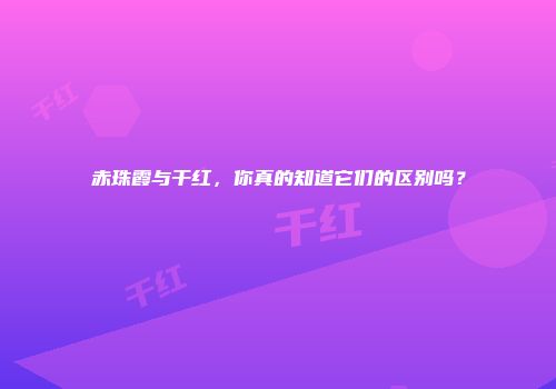 赤珠霞与干红，你真的知道它们的区别吗？