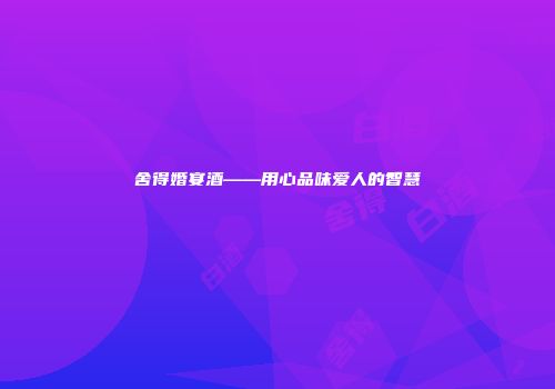 舍得婚宴酒——用心品味爱人的智慧