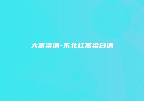大高粱酒-东北红高粱白酒