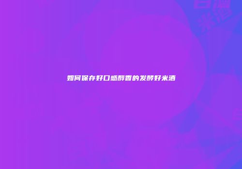 如何保存好口感醇香的发酵好米酒
