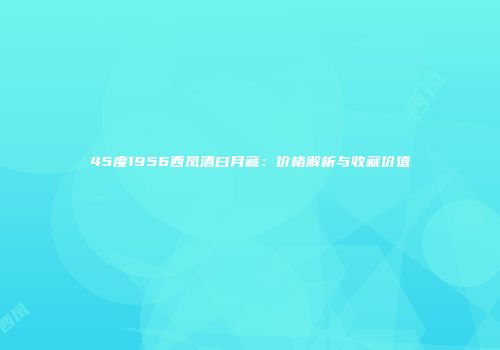 45度1956西凤酒曰月藏：价格解析与收藏价值