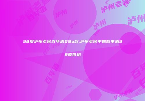 38度泸州老窖百年酒09a款,泸州老窖中国故事酒38度价格