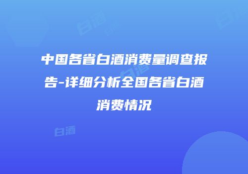 中国各省白酒消费量调查报告-详细分析全国各省白酒消费情况