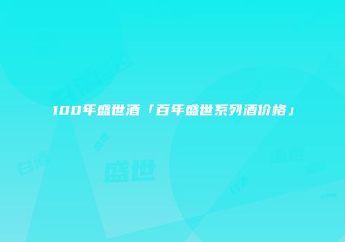 100年盛世酒「百年盛世系列酒价格」
