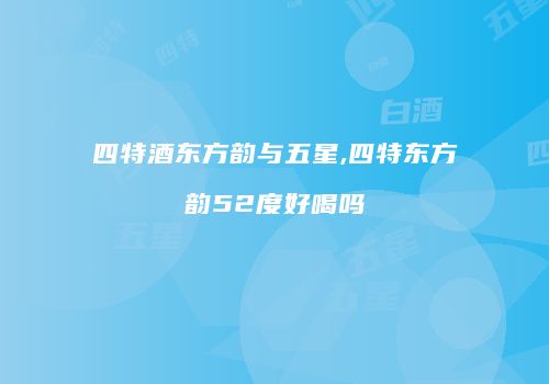 四特酒东方韵与五星,四特东方韵52度好喝吗