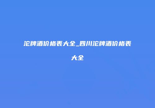 沱牌酒价格表大全_四川沱牌酒价格表大全