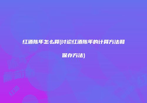 红酒陈年怎么算(讨论红酒陈年的计算方法和保存方法)