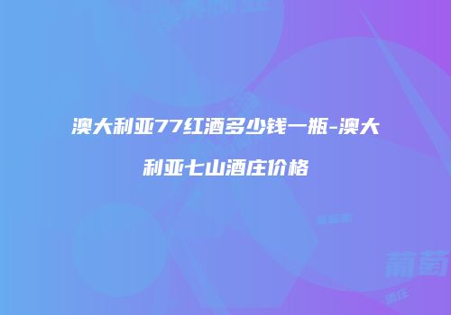 澳大利亚77红酒多少钱一瓶-澳大利亚七山酒庄价格